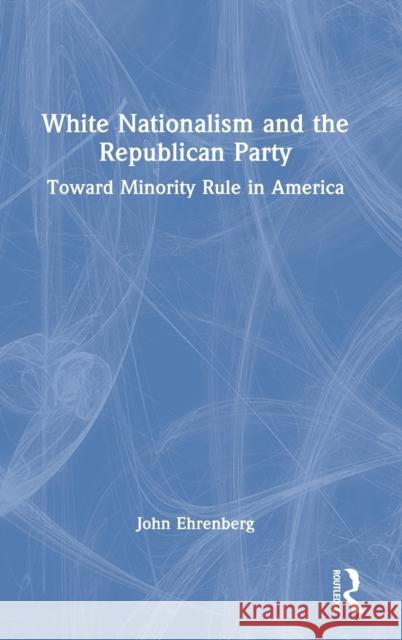 White Nationalism and the Republican Party: Toward Minority Rule in America John Ehrenberg 9781032023427 Routledge