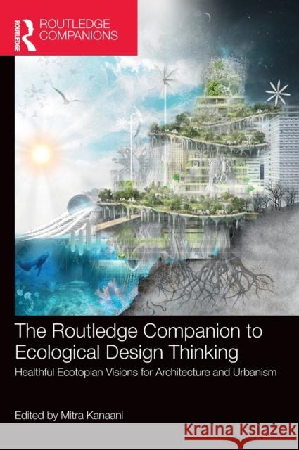 The Routledge Companion to Ecological Design Thinking: Healthful Ecotopian Visions for Architecture and Urbanism Mitra Kanaani 9781032023892
