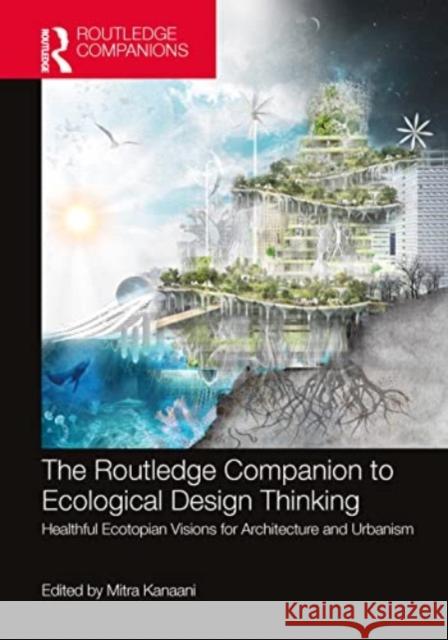 The Routledge Companion to Ecological Design Thinking: Healthful Ecotopian Visions for Architecture and Urbanism Mitra Kanaani 9781032023908 Routledge