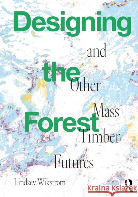 Designing the Forest and Other Mass Timber Futures Wikstrom, Lindsey 9781032023946