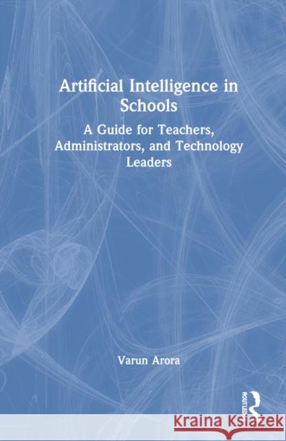 Artificial Intelligence in Schools: A Guide for Teachers, Administrators, and Technology Leaders Arora, Varun 9781032023991 Routledge