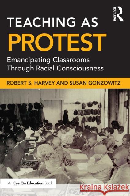 Teaching as Protest: Emancipating Classrooms Through Racial Consciousness Robert Harvey Susan Gonzowitz 9781032024394 Routledge