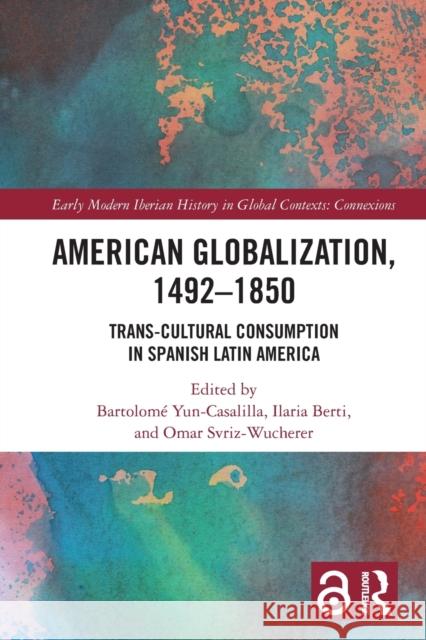 American Globalization, 1492–1850: Trans-Cultural Consumption in Spanish Latin America Bartolom? Yun-Casalilla Ilaria Berti Omar Svriz-Wucherer 9781032024431