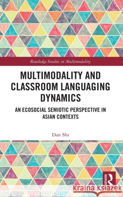 Multimodality and Classroom Languaging Dynamics: An Ecosocial Semiotic Perspective in Asian Contexts Dan Shi 9781032024646 Routledge