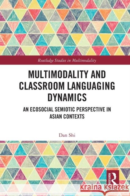 Multimodality and Classroom Languaging Dynamics: An Ecosocial Semiotic Perspective in Asian Contexts Dan Shi 9781032024653 Routledge