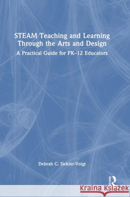 STEAM Teaching and Learning Through the Arts and Design: A Practical Guide for PK–12 Educators Debrah C. Sickler-Voigt 9781032025162 Routledge