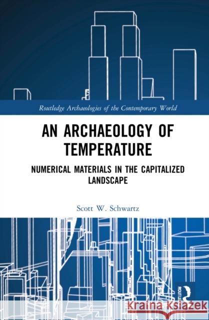 An Archaeology of Temperature: Numerical Materials in the Capitalized Landscape Schwartz, Scott W. 9781032025735 Routledge