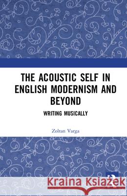 The Acoustic Self in English Modernism and Beyond: Writing Musically Zoltan Varga 9781032025841