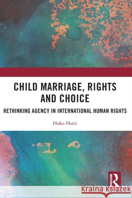 Child Marriage, Rights and Choice: Rethinking Agency in International Human Rights Hoko Horii 9781032026725 Routledge