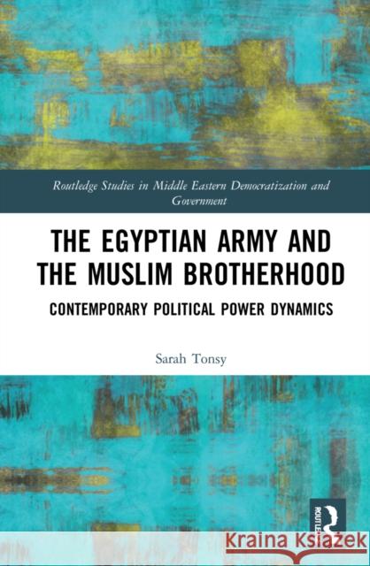 The Egyptian Army and the Muslim Brotherhood: Contemporary Political Power Dynamics Sarah Tonsy 9781032027753 Routledge