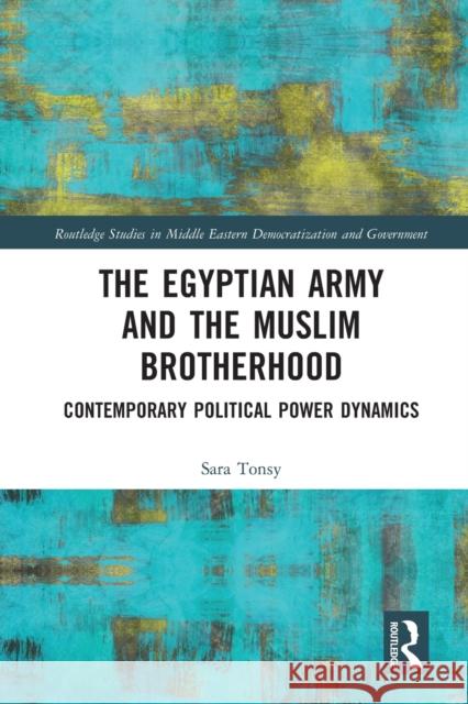 The Egyptian Army and the Muslim Brotherhood: Contemporary Political Power Dynamics Sara Tonsy 9781032027777 Routledge