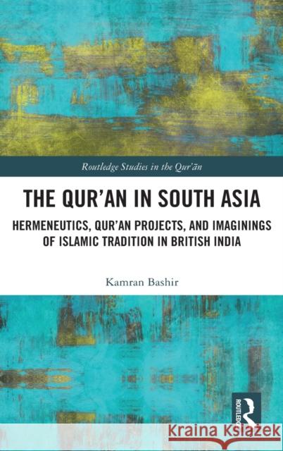 The Qur'an in South Asia: Hermeneutics, Qur'an Projects, and Imaginings of Islamic Tradition in British India Kamran Bashir 9781032027890