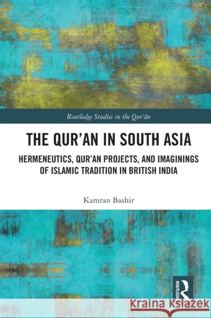 The Qur'an in South Asia: Hermeneutics, Qur'an Projects, and Imaginings of Islamic Tradition in British India Kamran Bashir 9781032027913