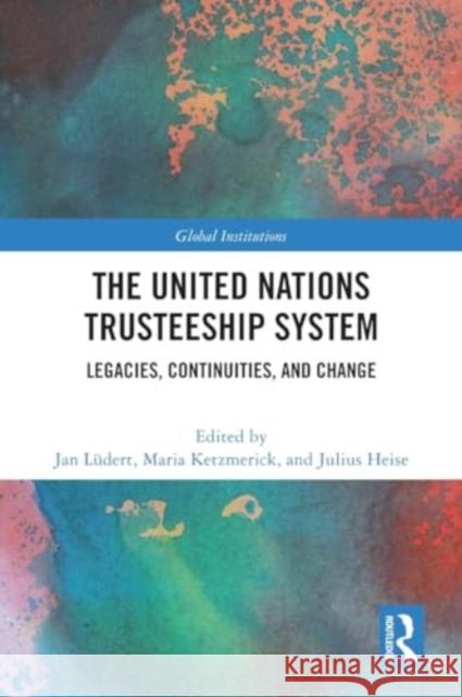 The United Nations Trusteeship System: Legacies, Continuities, and Change Jan L?dert Maria Ketzmerick Julius Heise 9781032028057