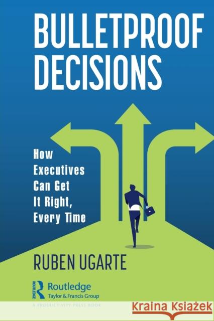 Bulletproof Decisions: How Executives Can Get It Right, Every Time Ruben Ugarte 9781032028255 Productivity Press