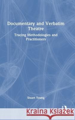 Documentary and Verbatim Theatre: Tracing Methodologies and Practitioners Stuart Young 9781032029535
