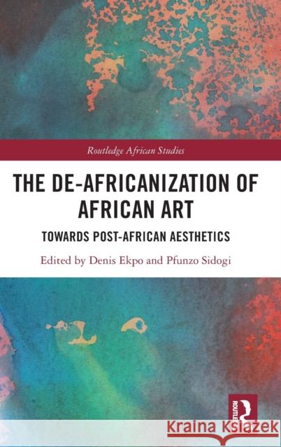 The De-Africanization of African Art: Towards Post-African Aesthetics Denis Ekpo Pfunzo Sidogi 9781032029542 Routledge