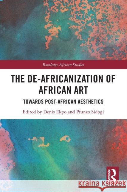 The De-Africanization of African Art: Towards Post-African Aesthetics Denis Ekpo Pfunzo Sidogi 9781032029566 Routledge