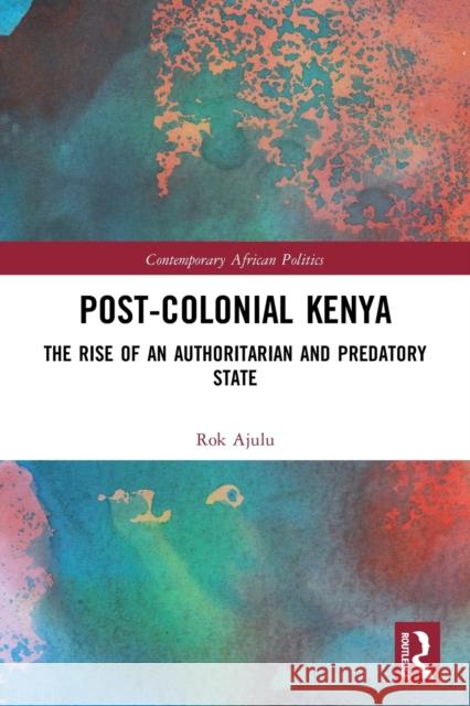 Post-Colonial Kenya: The Rise of an Authoritarian and Predatory State Rok Ajulu 9781032030586 Routledge