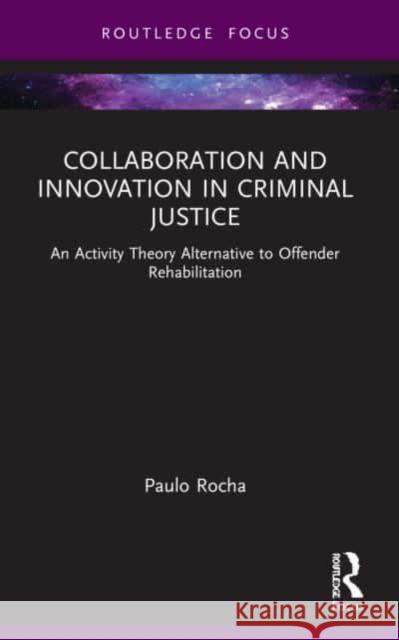 Collaboration and Innovation in Criminal Justice: An Activity Theory Alternative to Offender Rehabilitation Paulo Rocha 9781032033372 Routledge