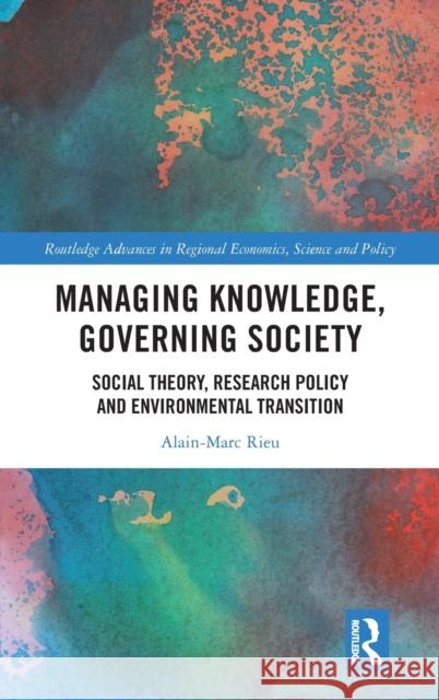 Managing Knowledge, Governing Society: Social Theory, Research Policy and Environmental Transition Alain-Marc Rieu 9781032033747