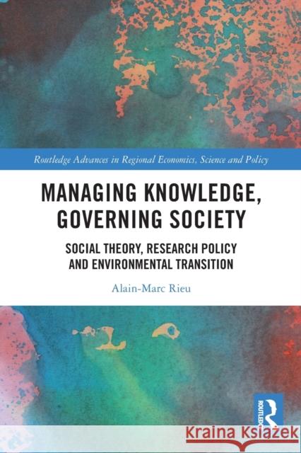 Managing Knowledge, Governing Society: Social Theory, Research Policy and Environmental Transition Alain-Marc Rieu 9781032033754