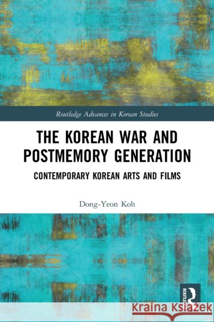 The Korean War and Postmemory Generation: Contemporary Korean Arts and Films Dong-Yeon Koh 9781032033952