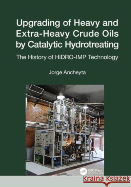 Upgrading of Heavy and Extra-Heavy Crude Oils by Catalytic Hydrotreating: The History of Hidro-Imp Technology Jorge Ancheyta 9781032034010 CRC Press