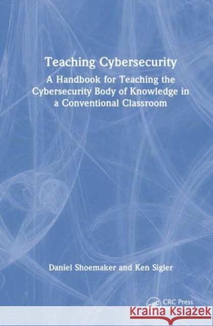 Teaching Cybersecurity: A Handbook for Teaching the Cybersecurity Body of Knowledge in a Conventional Classroom Shoemaker, Daniel 9781032034089 Taylor & Francis Ltd