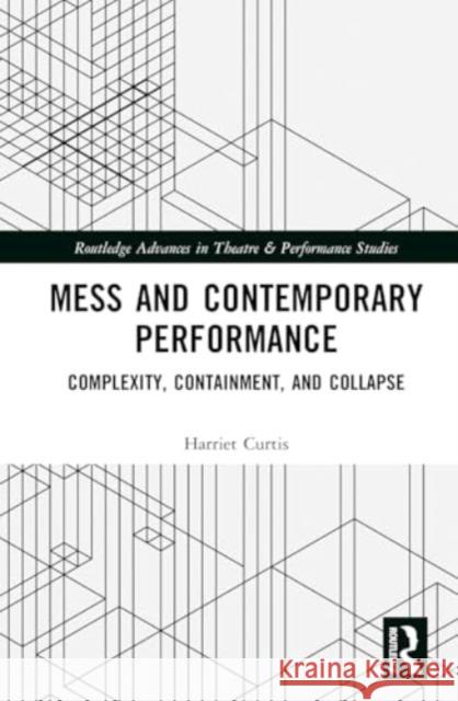 Mess and Contemporary Performance: Complexity, Containment, and Collapse Harriet Curtis 9781032034195