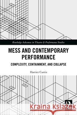 Mess and Contemporary Performance: Complexity, Containment, and Collapse Harriet Curtis 9781032034201 Taylor & Francis Ltd