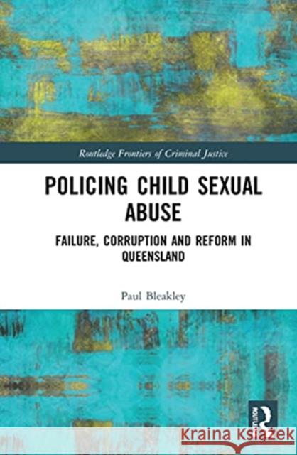 Policing Child Sexual Abuse: Failure, Corruption and Reform in Queensland Paul Bleakley 9781032034225 Routledge