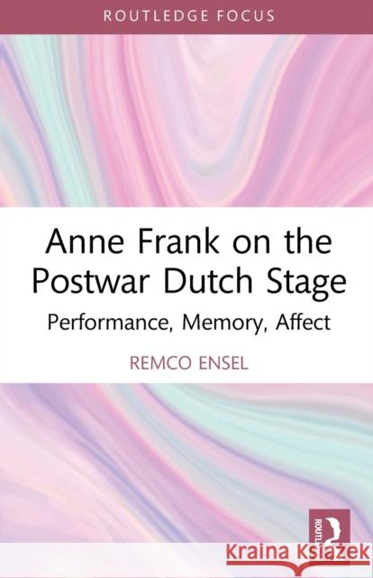 Anne Frank on the Postwar Dutch Stage: Performance, Memory, Affect Remco (Radboud University, The Netherlands) Ensel 9781032034300