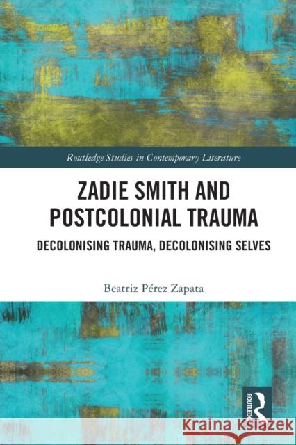 Zadie Smith and Postcolonial Trauma: Decolonising Trauma, Decolonising Selves Beatriz P?rez Zapata 9781032034638 Routledge