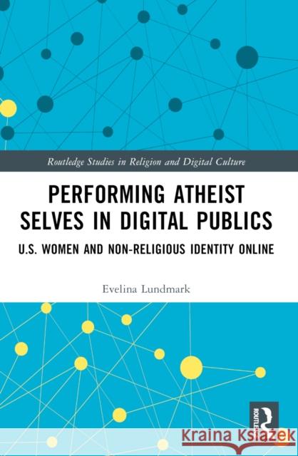 Performing Atheist Selves in Digital Publics: U.S. Women and Non-Religious Identity Online Evelina Lundmark 9781032034645