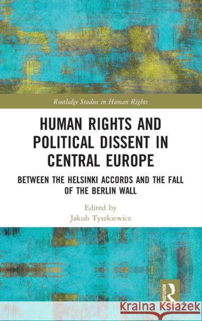 Human Rights and Political Dissent in Central Europe: Between the Helsinki Accords and the Fall of the Berlin Wall Jakub Tyszkiewicz 9781032035000 Routledge