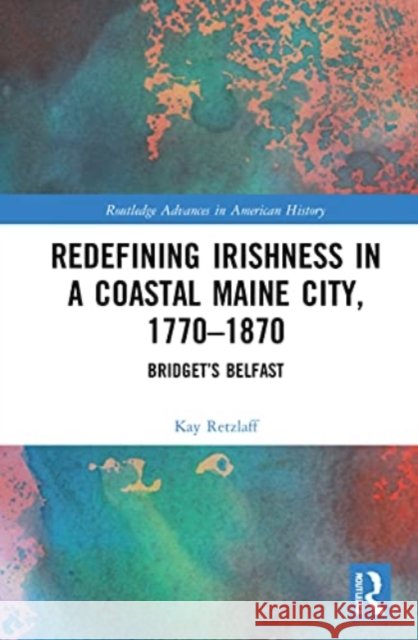 Redefining Irishness in a Coastal Maine City, 1770-1870: Bridget's Belfast Kay Retzlaff 9781032035062 Routledge