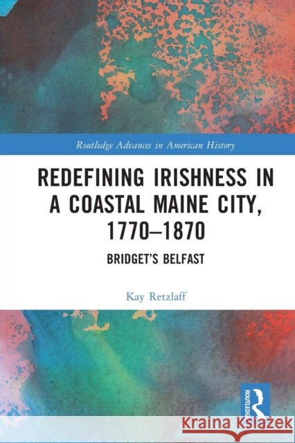Redefining Irishness in a Coastal Maine City, 1770-1870: Bridget's Belfast Kay Retzlaff 9781032035079 Routledge