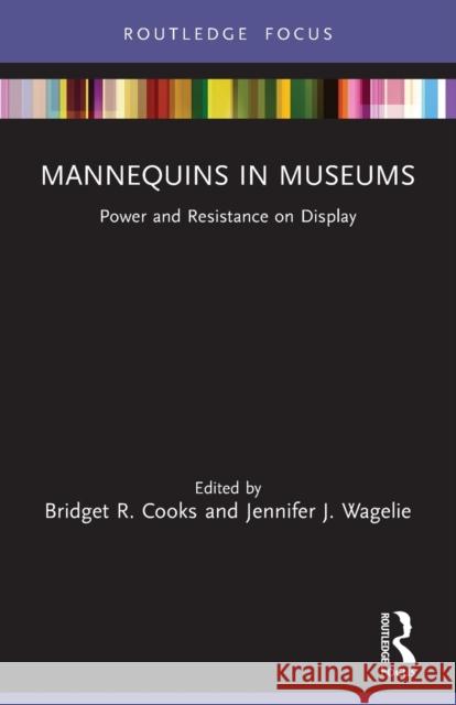 Mannequins in Museums: Power and Resistance on Display Bridget R. Cooks Jennifer J. Wagelie 9781032036168 Routledge