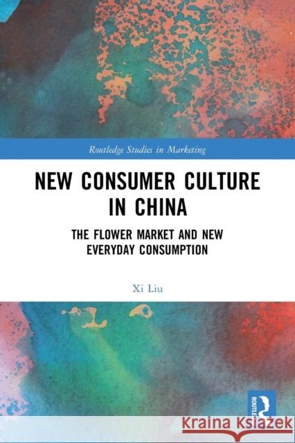 New Consumer Culture in China: The Flower Market and New Everyday Consumption XI Liu 9781032036359 Routledge