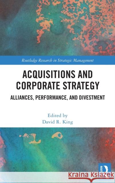 Acquisitions and Corporate Strategy: Alliances, Performance, and Divestment David R. King 9781032036366 Routledge