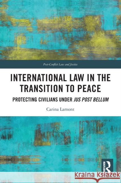 International Law in the Transition to Peace: Protecting Civilians under jus post bellum Carina Lamont 9781032037301 Routledge