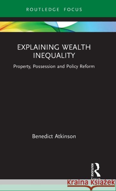 Explaining Wealth Inequality: Property, Possession and Policy Reform Benedict Atkinson 9781032037363 Routledge