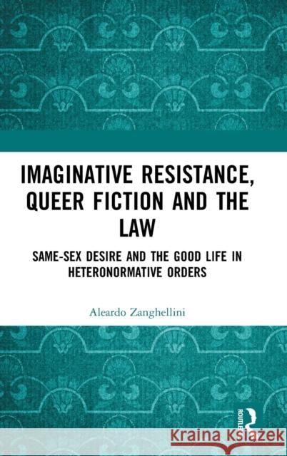 Imaginative Resistance, Queer Fiction and the Law: Same-Sex Desire and the Good Life in Heteronormative Orders Aleardo Zanghellini 9781032037479 Routledge