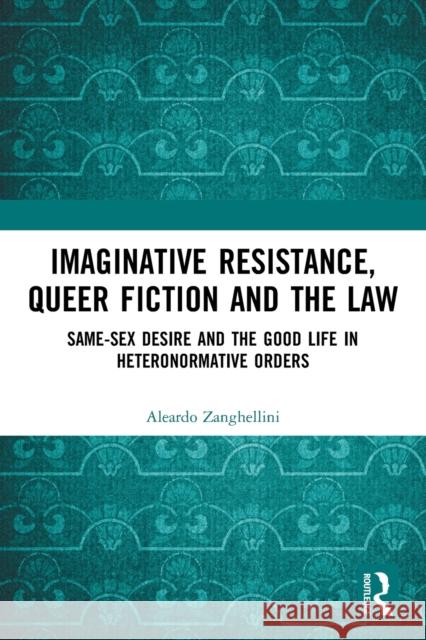 Imaginative Resistance, Queer Fiction and the Law: Same-Sex Desire and the Good Life in Heteronormative Orders Aleardo Zanghellini 9781032037509 Routledge