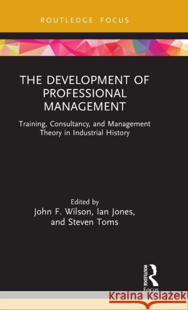 The Development of Professional Management: Training, Consultancy, and Management Theory in Industrial History John F. Wilson Ian Jones Steven Toms 9781032038407 Routledge