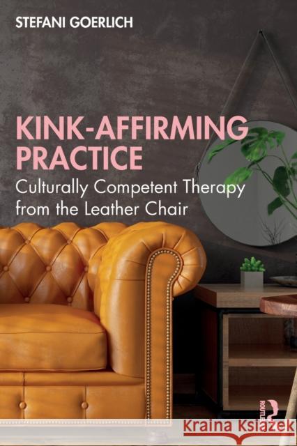 Kink-Affirming Practice: Culturally Competent Therapy from the Leather Chair Goerlich, Stefani 9781032038766 Routledge