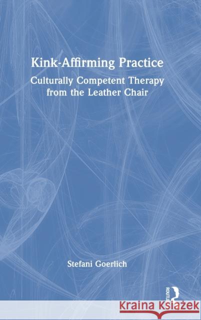 Kink-Affirming Practice: Culturally Competent Therapy from the Leather Chair Goerlich, Stefani 9781032038773 Routledge