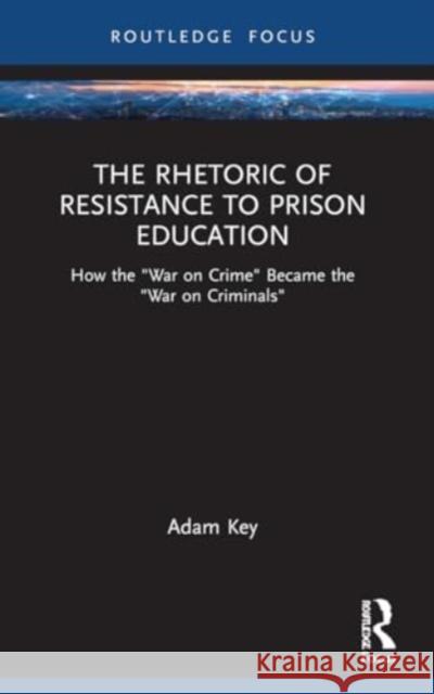 The Rhetoric of Resistance to Prison Education: How the War on Crime Became the War on Criminals Adam Key 9781032039596 Routledge