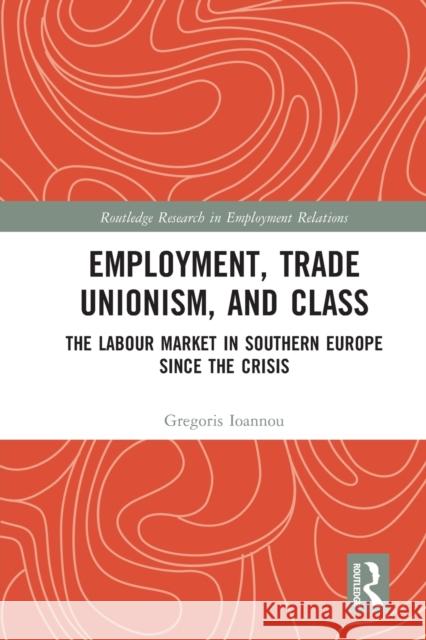 Employment, Trade Unionism, and Class: The Labour Market in Southern Europe since the Crisis Gregoris Ioannou 9781032039633
